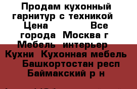 Продам кухонный гарнитур с техникой › Цена ­ 25 000 - Все города, Москва г. Мебель, интерьер » Кухни. Кухонная мебель   . Башкортостан респ.,Баймакский р-н